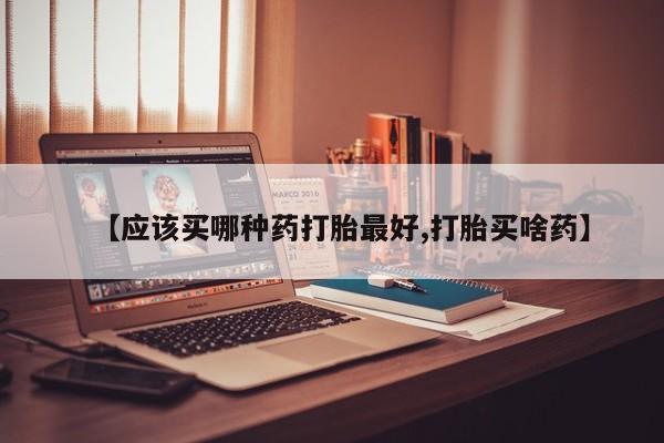 药流药【应该买哪种药打胎最好,打胎买啥药】