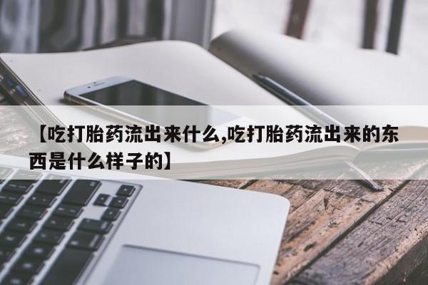 药流药【吃打胎药流出来什么,吃打胎药流出来的东西是什么样子的】