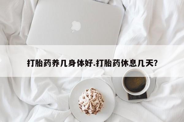 药流药打胎药养几身体好.打胎药休息几天？