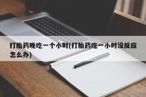 药流药打胎药晚吃一个小时(打胎药吃一小时没反应怎么办)