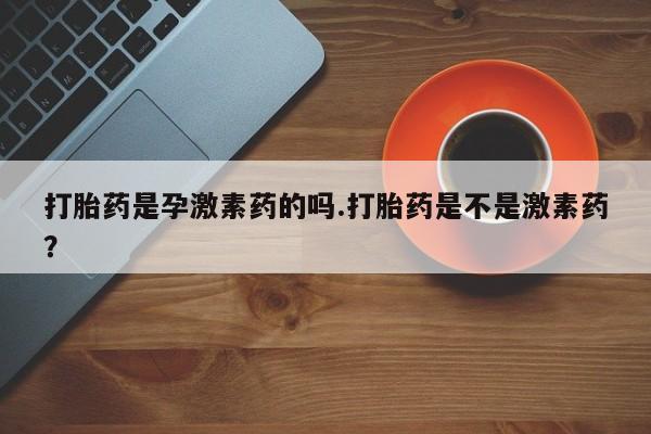 药流药打胎药是孕激素药的吗.打胎药是不是激素药？