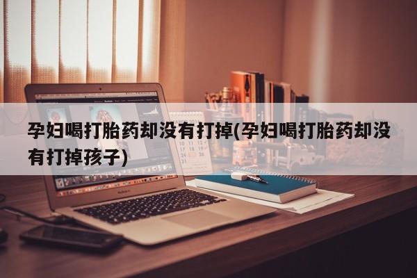 药流药孕妇喝打胎药却没有打掉(孕妇喝打胎药却没有打掉孩子)