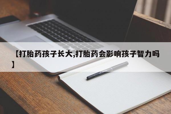 药流药【打胎药孩子长大,打胎药会影响孩子智力吗】