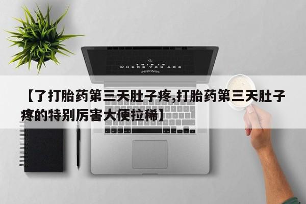 药流药【了打胎药第三天肚子疼,打胎药第三天肚子疼的特别厉害大便拉稀】
