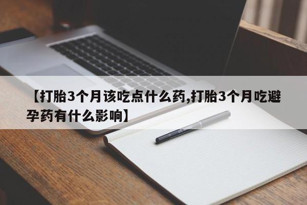 药流药【打胎3个月该吃点什么药,打胎3个月吃避孕药有什么影响】