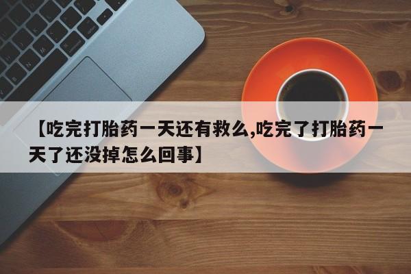 药流药【吃完打胎药一天还有救么,吃完了打胎药一天了还没掉怎么回事】