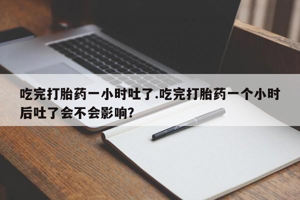 药流药吃完打胎药一小时吐了.吃完打胎药一个小时后吐了会不会影响？