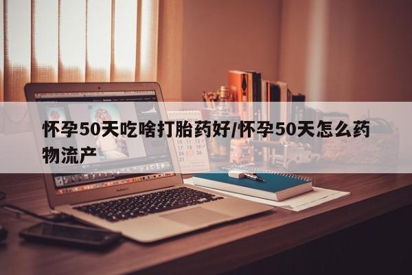 药流药怀孕50天吃啥打胎药好/怀孕50天怎么药物流产