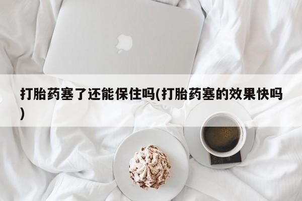 药流药打胎药塞了还能保住吗(打胎药塞的效果快吗)