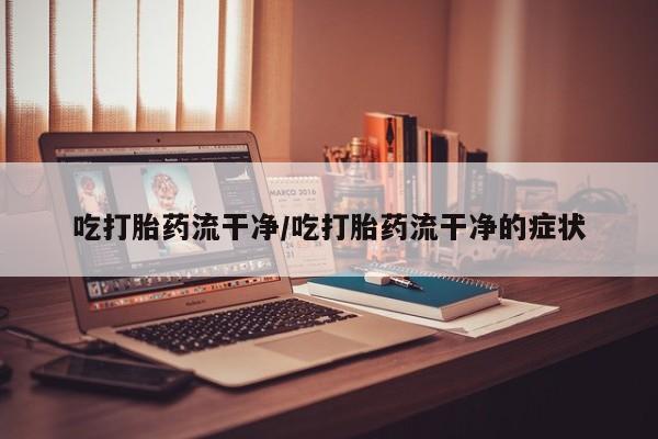 药流药吃打胎药流干净/吃打胎药流干净的症状