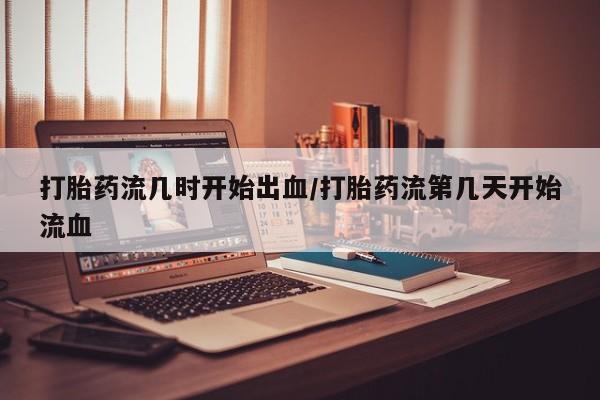 药流药打胎药流几时开始出血/打胎药流第几天开始流血