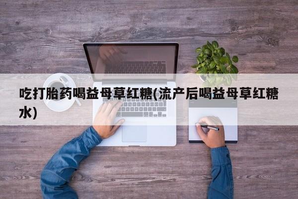 药流药吃打胎药喝益母草红糖(流产后喝益母草红糖水)