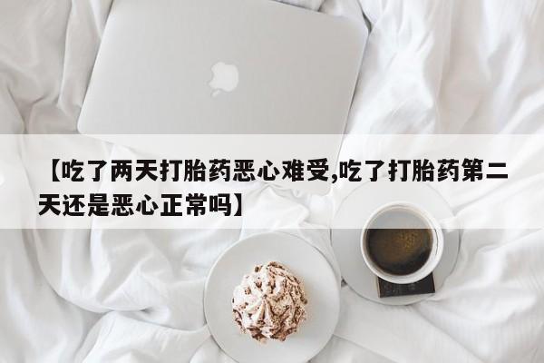 药流药【吃了两天打胎药恶心难受,吃了打胎药第二天还是恶心正常吗】