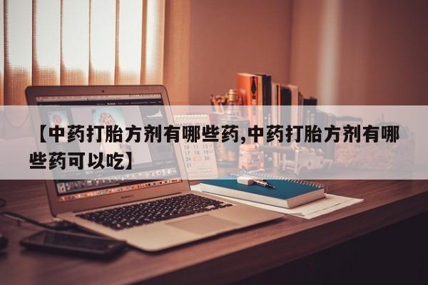 药流药【中药打胎方剂有哪些药,中药打胎方剂有哪些药可以吃】