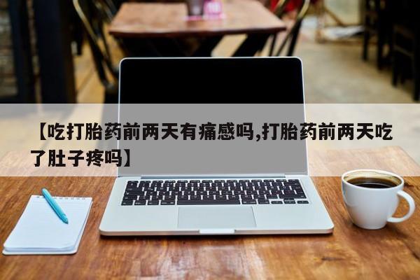 药流药【吃打胎药前两天有痛感吗,打胎药前两天吃了肚子疼吗】