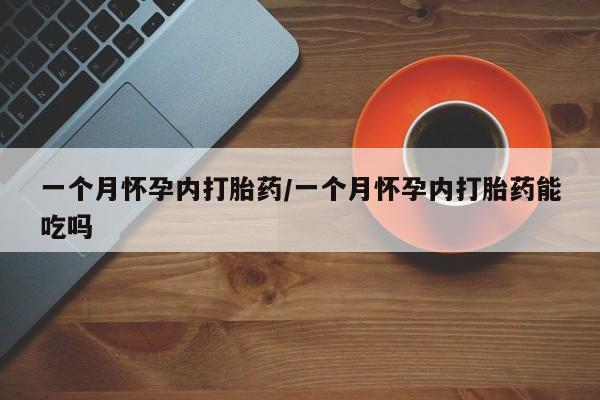 药流药一个月怀孕内打胎药/一个月怀孕内打胎药能吃吗