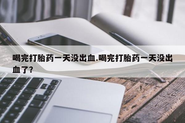 药流药喝完打胎药一天没出血.喝完打胎药一天没出血了？