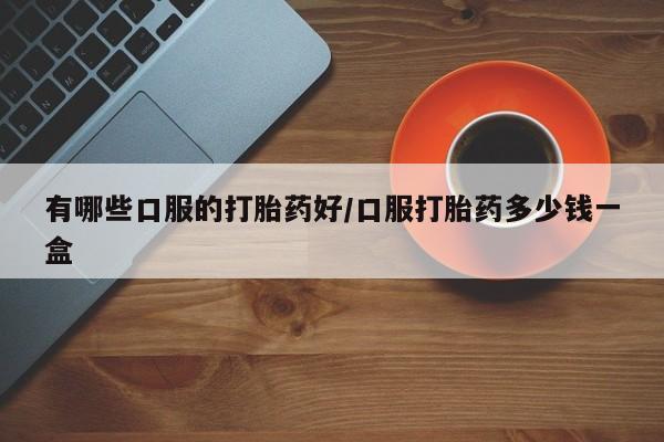 药流药有哪些口服的打胎药好/口服打胎药多少钱一盒