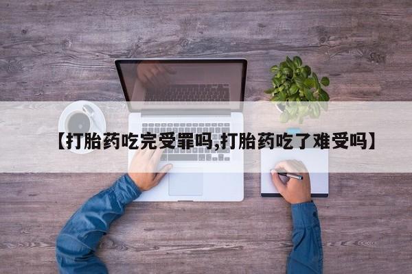药流药【打胎药吃完受罪吗,打胎药吃了难受吗】