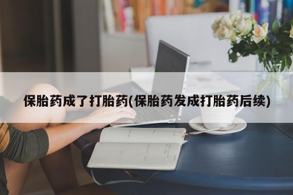 药流药保胎药成了打胎药(保胎药发成打胎药后续)