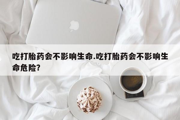 药流药吃打胎药会不影响生命.吃打胎药会不影响生命危险？