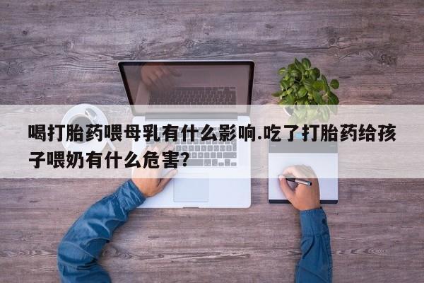 药流药喝打胎药喂母乳有什么影响.吃了打胎药给孩子喂奶有什么危害？