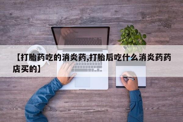 药流药【打胎药吃的消炎药,打胎后吃什么消炎药药店买的】