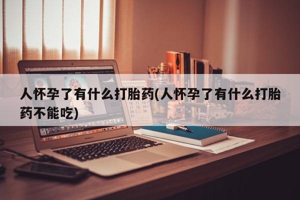 药流药人怀孕了有什么打胎药(人怀孕了有什么打胎药不能吃)