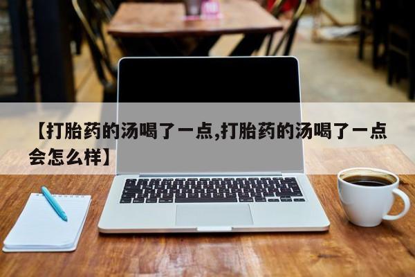 药流药【打胎药的汤喝了一点,打胎药的汤喝了一点会怎么样】