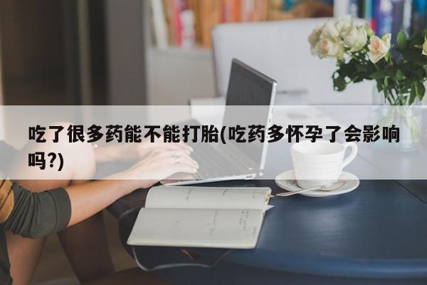 药流药吃了很多药能不能打胎(吃药多怀孕了会影响吗?)