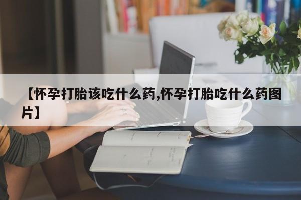 药流药【怀孕打胎该吃什么药,怀孕打胎吃什么药图片】