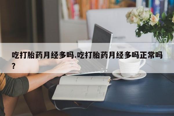 药流药吃打胎药月经多吗.吃打胎药月经多吗正常吗？