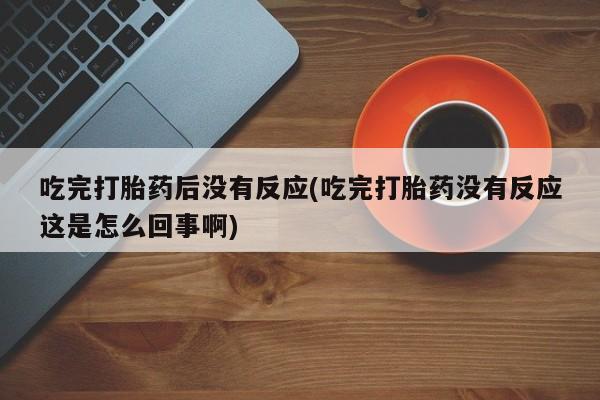 药流药吃完打胎药后没有反应(吃完打胎药没有反应这是怎么回事啊)