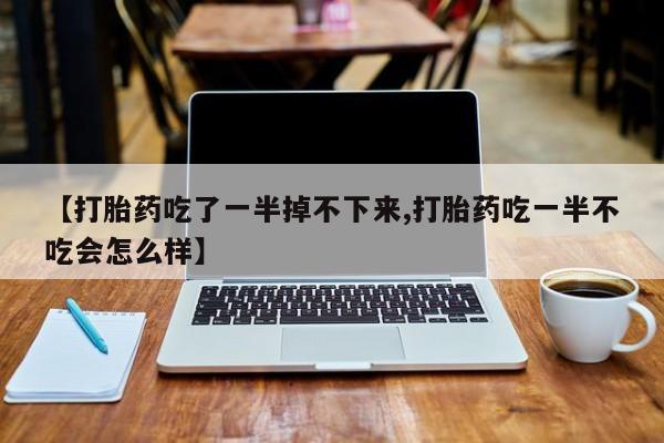 药流药【打胎药吃了一半掉不下来,打胎药吃一半不吃会怎么样】