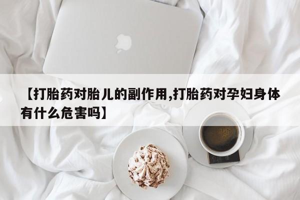 药流药【打胎药对胎儿的副作用,打胎药对孕妇身体有什么危害吗】