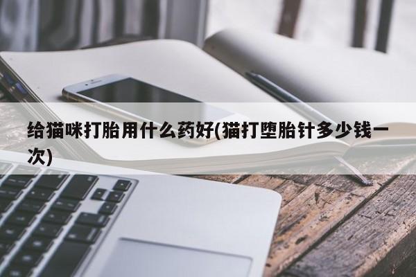 药流药给猫咪打胎用什么药好(猫打堕胎针多少钱一次)