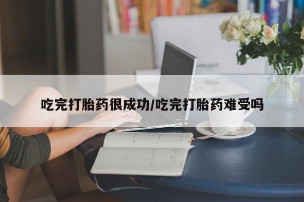 药流药吃完打胎药很成功/吃完打胎药难受吗