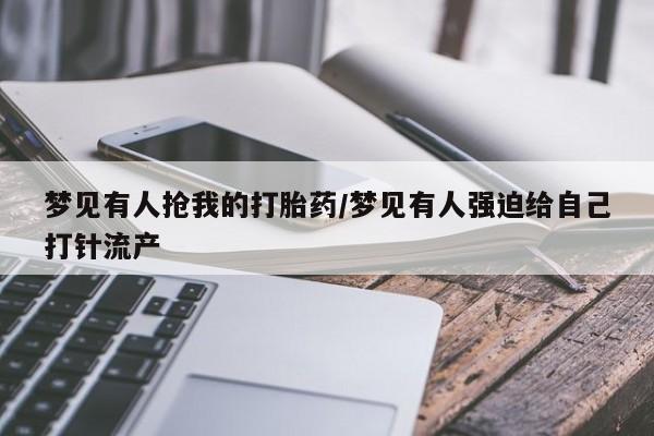 药流药梦见有人抢我的打胎药/梦见有人强迫给自己打针流产
