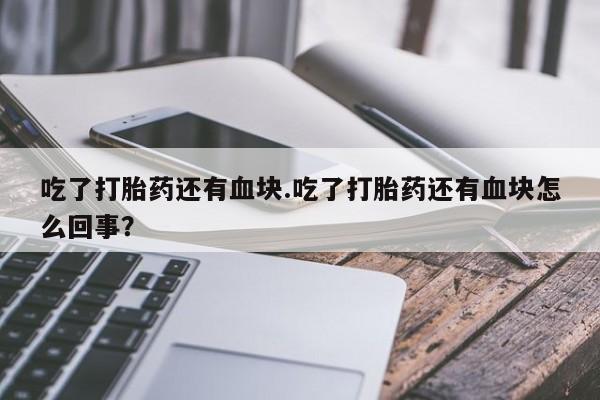 药流药吃了打胎药还有血块.吃了打胎药还有血块怎么回事？