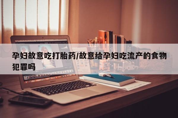 药流药孕妇故意吃打胎药/故意给孕妇吃流产的食物犯罪吗