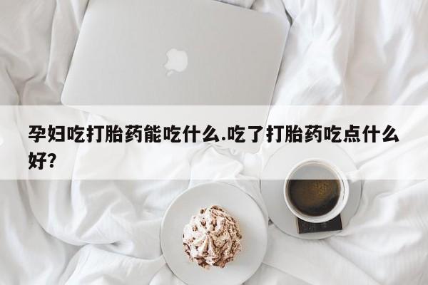 药流药孕妇吃打胎药能吃什么.吃了打胎药吃点什么好？