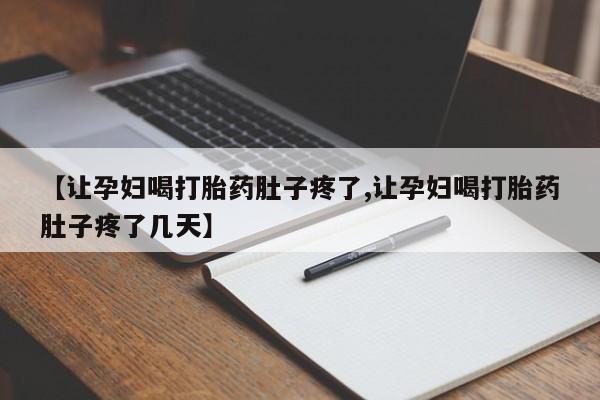 药流药【让孕妇喝打胎药肚子疼了,让孕妇喝打胎药肚子疼了几天】