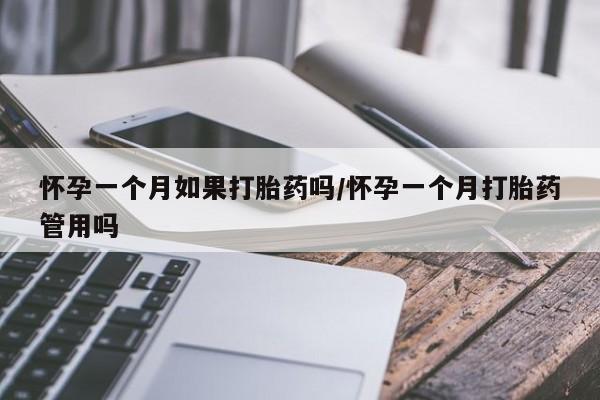 药流药怀孕一个月如果打胎药吗/怀孕一个月打胎药管用吗
