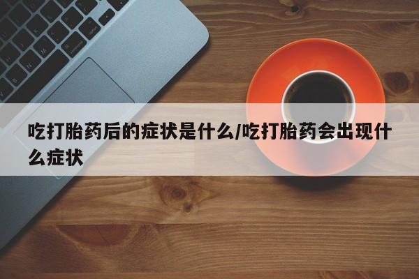药流药吃打胎药后的症状是什么/吃打胎药会出现什么症状