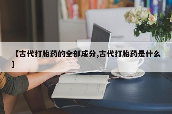药流药【古代打胎药的全部成分,古代打胎药是什么】