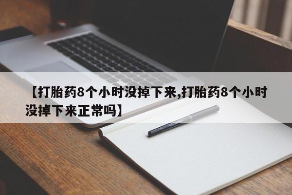 药流药【打胎药8个小时没掉下来,打胎药8个小时没掉下来正常吗】