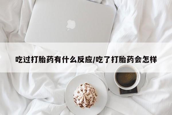 药流药吃过打胎药有什么反应/吃了打胎药会怎样
