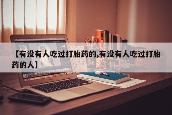 药流药【有没有人吃过打胎药的,有没有人吃过打胎药的人】