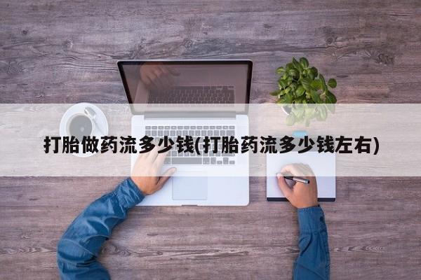药流药打胎做药流多少钱(打胎药流多少钱左右)