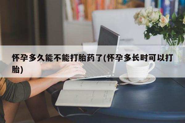 药流药怀孕多久能不能打胎药了(怀孕多长时可以打胎)